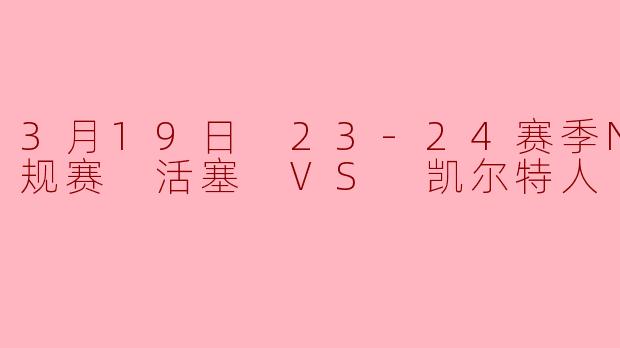 3月19日 23-24赛季NBA常规赛 活塞 VS 凯尔特人